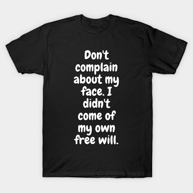 Don't Complain About My Face. I Didn't Come Of My Own Free Will T-Shirt by Daniel99K